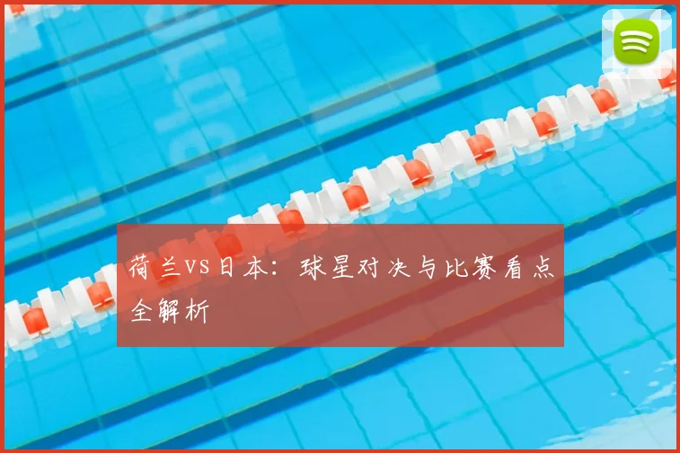 荷兰vs日本：球星对决与比赛看点全解析