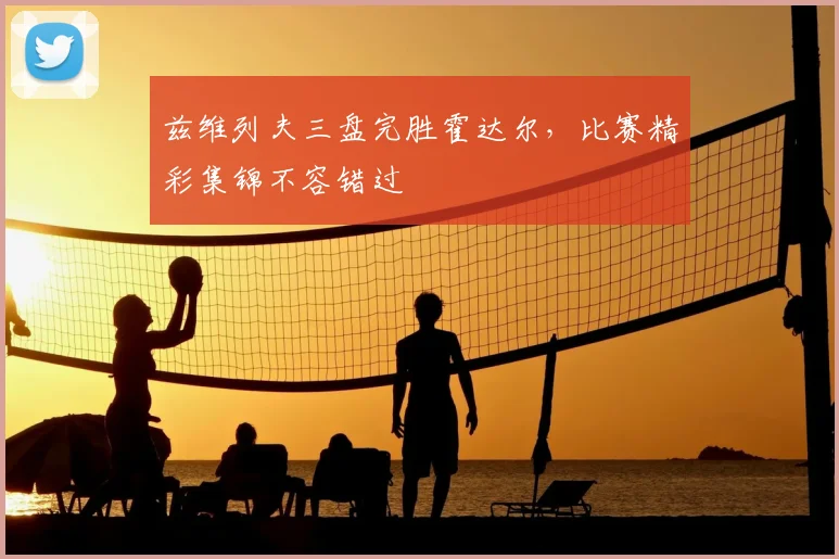 兹维列夫三盘完胜霍达尔，比赛精彩集锦不容错过