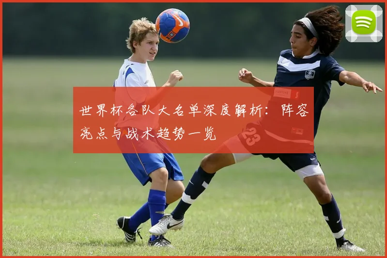 世界杯各队大名单深度解析：阵容亮点与战术趋势一览