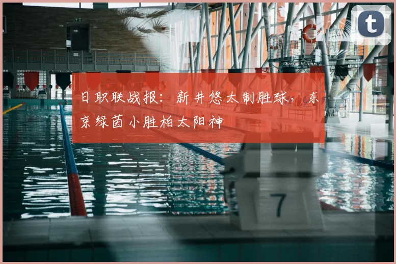 日职联战报：新井悠太制胜球，东京绿茵小胜柏太阳神