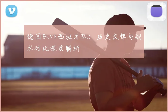 德国队vs西班牙队：历史交锋与战术对比深度解析