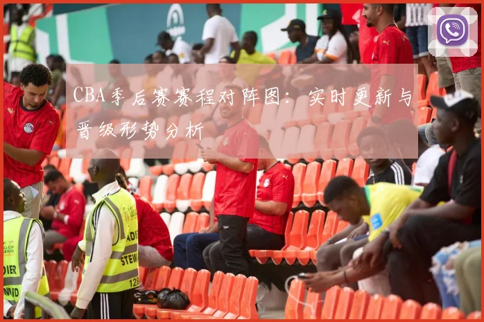 CBA季后赛赛程对阵图：实时更新与晋级形势分析