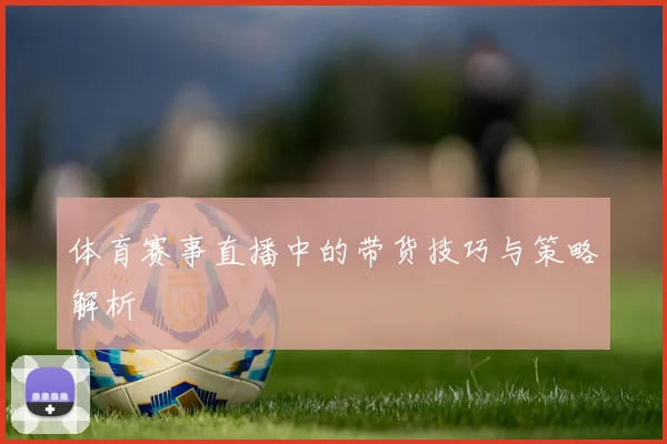 体育赛事直播中的带货技巧与策略解析