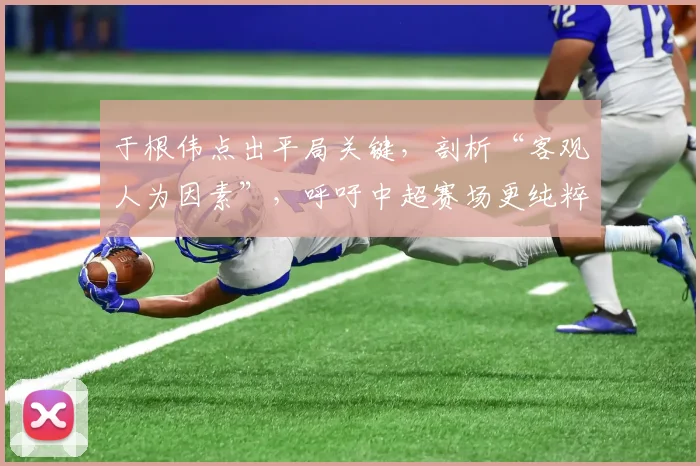 于根伟点出平局关键，剖析“客观人为因素”，呼吁中超赛场更纯粹