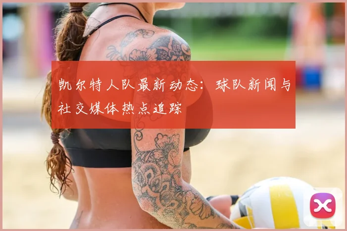 凯尔特人队最新动态：球队新闻与社交媒体热点追踪