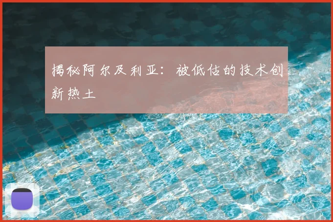 揭秘阿尔及利亚：被低估的技术创新热土