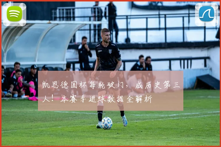 凯恩德国杯每轮破门，成历史第三人！本赛季进球数据全解析