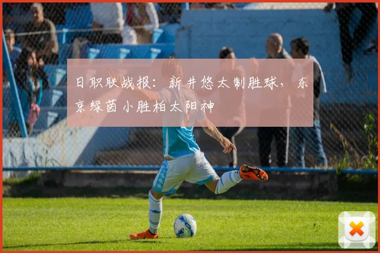 日职联战报：新井悠太制胜球，东京绿茵小胜柏太阳神