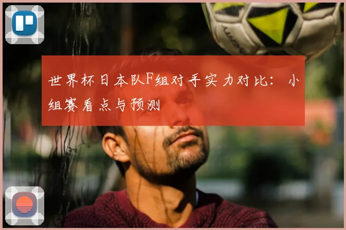 世界杯日本队F组对手实力对比：小组赛看点与预测