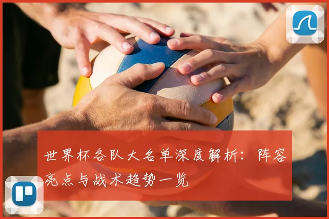 世界杯各队大名单深度解析：阵容亮点与战术趋势一览