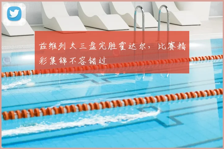 兹维列夫三盘完胜霍达尔，比赛精彩集锦不容错过