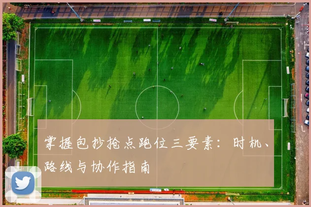 掌握包抄抢点跑位三要素：时机、路线与协作指南