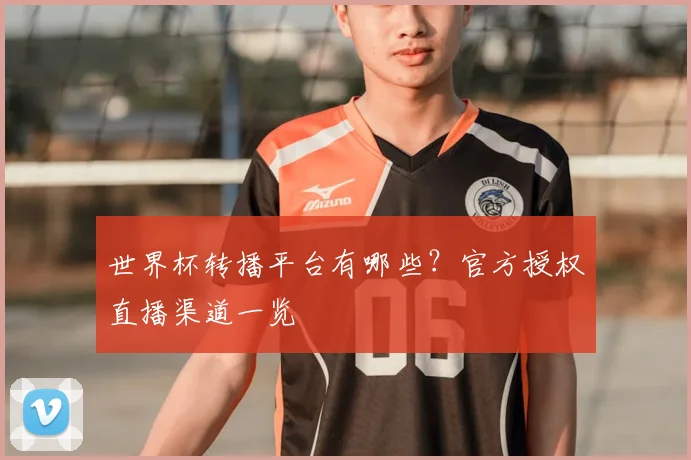 世界杯转播平台有哪些？官方授权直播渠道一览