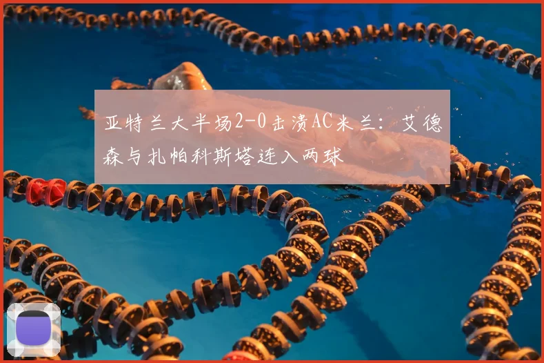 亚特兰大半场2-0击溃AC米兰：艾德森与扎帕科斯塔连入两球