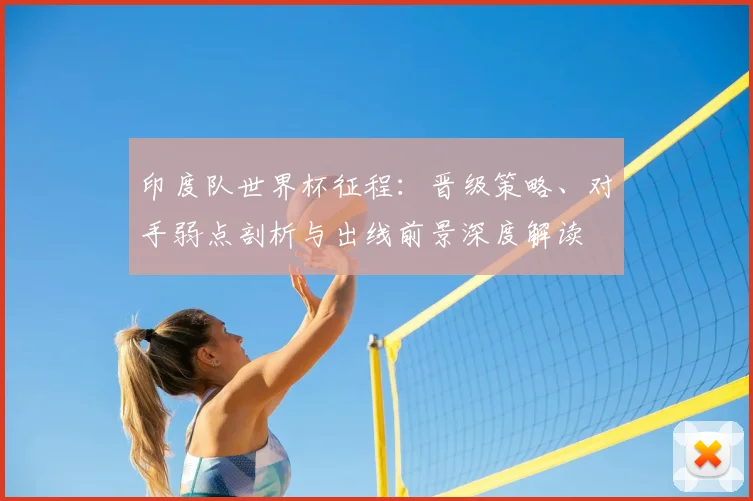 印度队世界杯征程：晋级策略、对手弱点剖析与出线前景深度解读