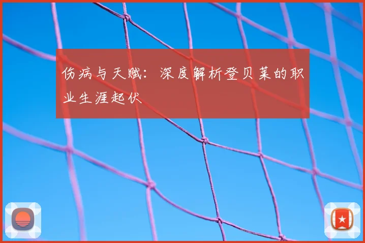 伤病与天赋：深度解析登贝莱的职业生涯起伏