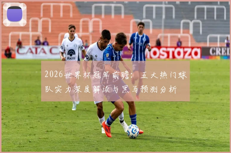 2026世界杯冠军前瞻：五大热门球队实力深度解读与黑马预测分析