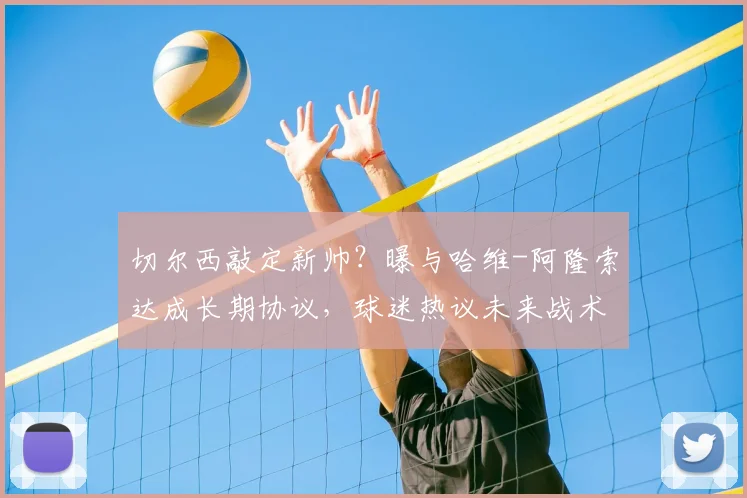 切尔西敲定新帅？曝与哈维-阿隆索达成长期协议，球迷热议未来战术