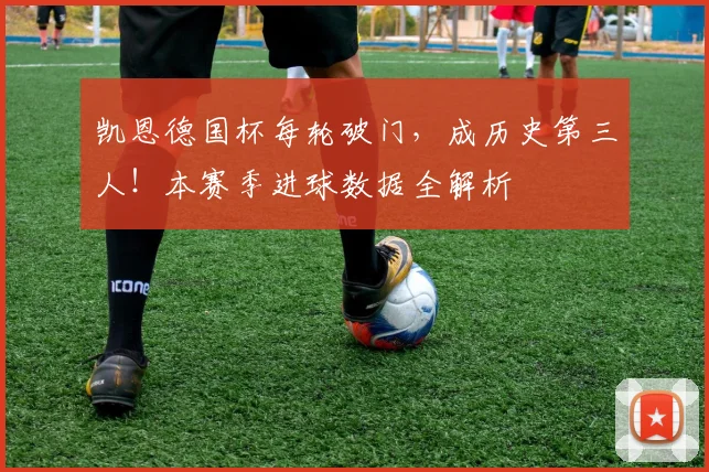 凯恩德国杯每轮破门，成历史第三人！本赛季进球数据全解析