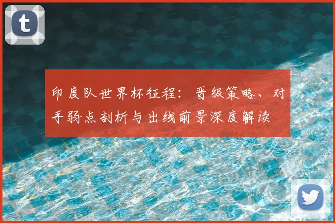 印度队世界杯征程：晋级策略、对手弱点剖析与出线前景深度解读