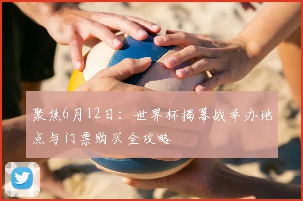 聚焦6月12日：世界杯揭幕战举办地点与门票购买全攻略