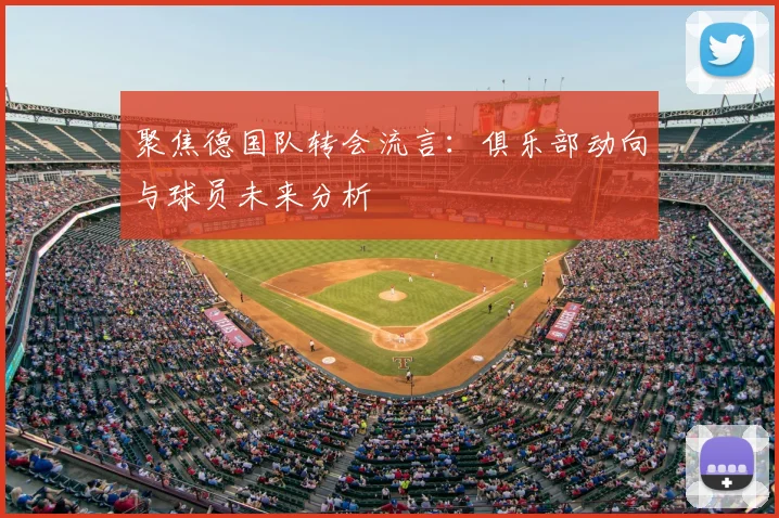 聚焦德国队转会流言：俱乐部动向与球员未来分析