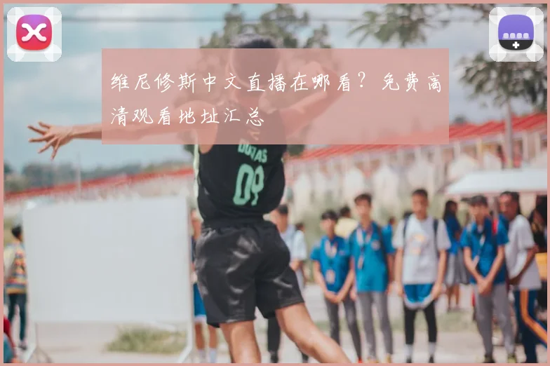 维尼修斯中文直播在哪看？免费高清观看地址汇总