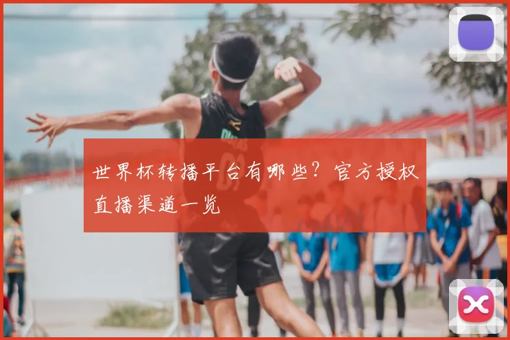 世界杯转播平台有哪些？官方授权直播渠道一览