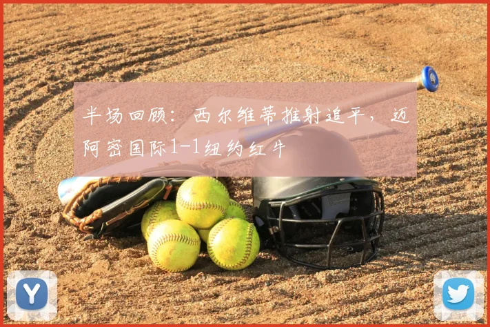 半场回顾：西尔维蒂推射追平，迈阿密国际1-1纽约红牛