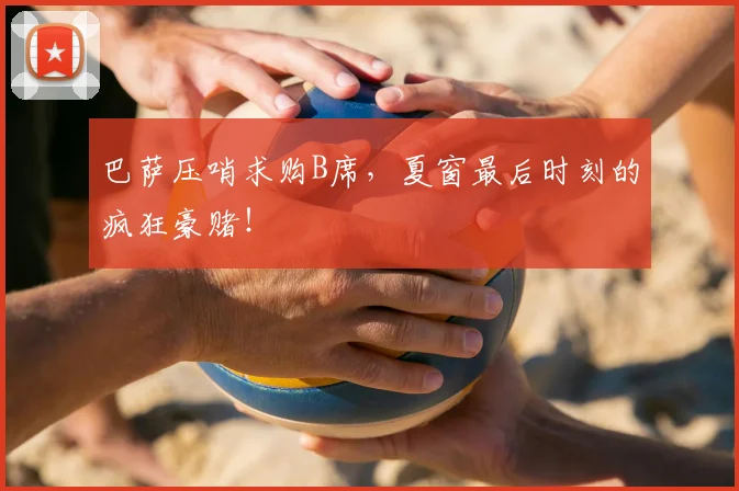 巴萨压哨求购B席，夏窗最后时刻的疯狂豪赌！