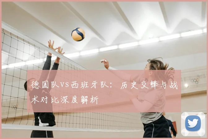 德国队vs西班牙队：历史交锋与战术对比深度解析