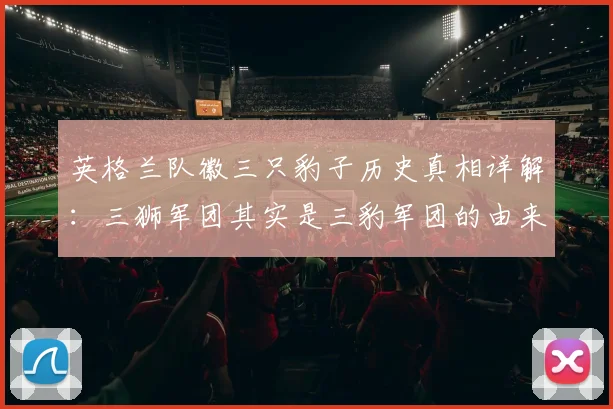 英格兰队徽三只豹子历史真相详解：三狮军团其实是三豹军团的由来与含义解析，附2026年最新队徽图案
