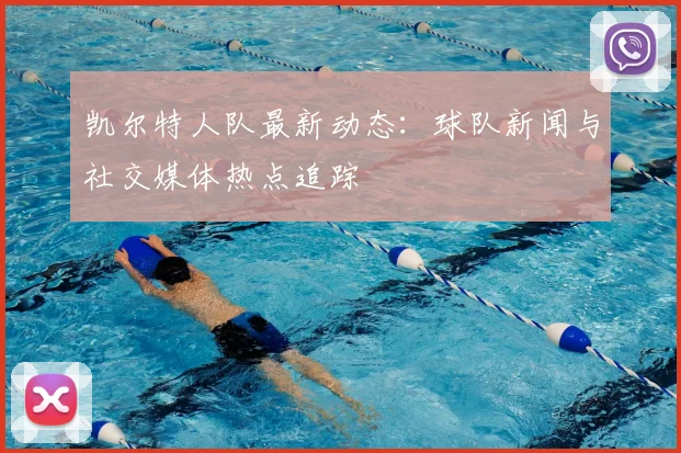 凯尔特人队最新动态：球队新闻与社交媒体热点追踪